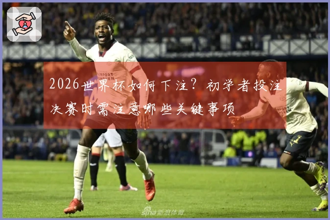 2026世界杯如何下注？初学者投注决赛时需注意哪些关键事项