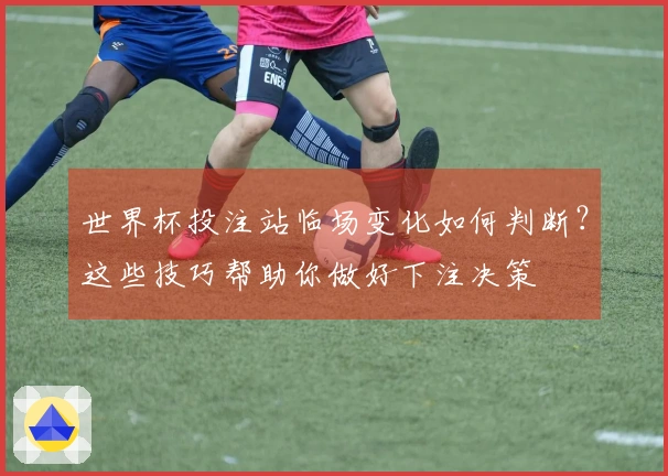 世界杯投注站临场变化如何判断？这些技巧帮助你做好下注决策