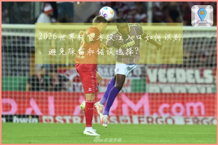 2026世界杯官方投注入口如何识别，避免踩雷和错误选择？