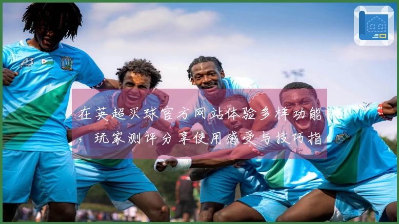 在英超买球官方网站体验多样功能，玩家测评分享使用感受与技巧指南