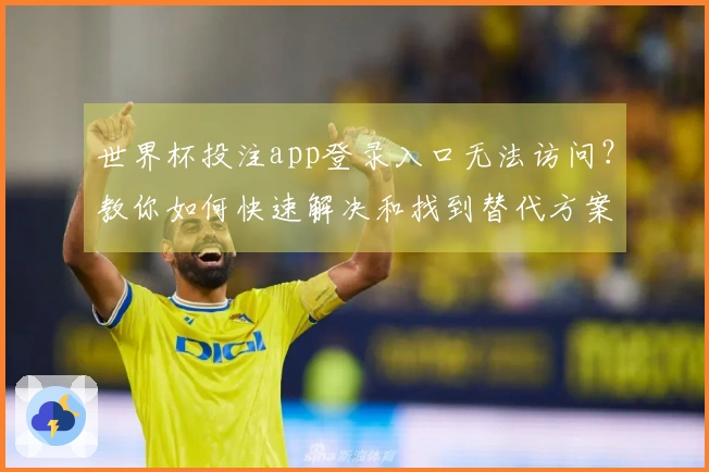 世界杯投注app登录入口无法访问?教你如何快速解决和找到替代方案