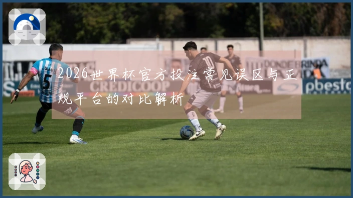 2026世界杯官方投注常见误区与正规平台的对比解析