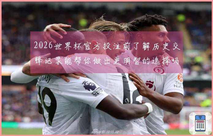 2026世界杯官方投注前了解历史交锋记录能帮你做出更明智的选择吗?
