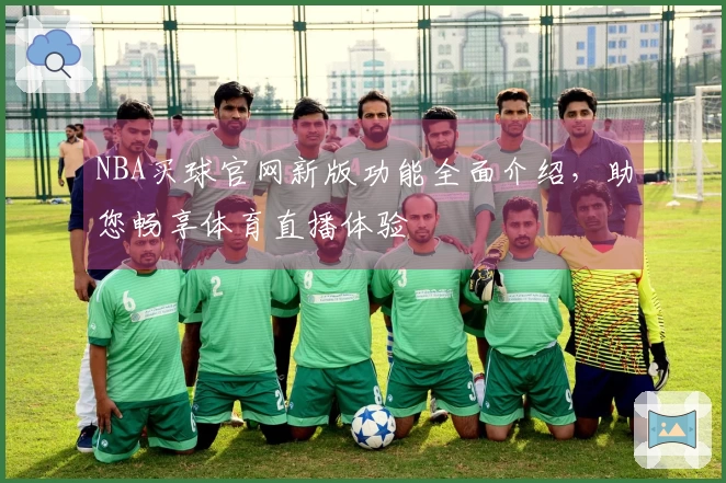 NBA买球官网新版功能全面介绍,助您畅享体育直播体验