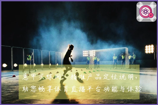 意甲买球网：精准产品定位说明，助您畅享体育直播平台功能与体验