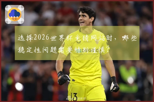 选择2026世界杯竞猜网站时，哪些稳定性问题需要特别谨慎？