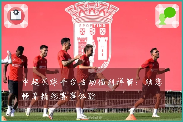 中超买球平台活动福利详解,助您畅享精彩赛事体验