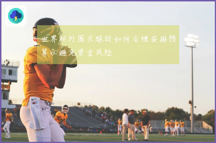 世界杯外围买球时如何合理安排预算以避免资金风险