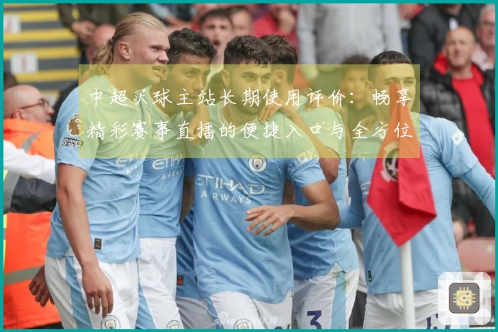 中超买球主站长期使用评价：畅享精彩赛事直播的便捷入口与全方位体验