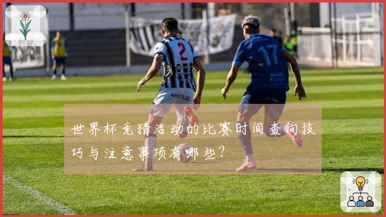 世界杯竞猜活动的比赛时间查询技巧与注意事项有哪些？