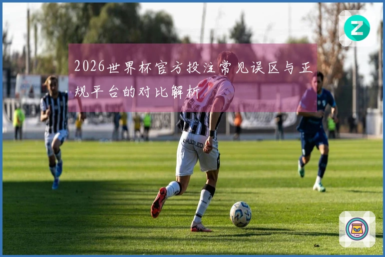 2026世界杯官方投注常见误区与正规平台的对比解析