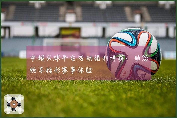 中超买球平台活动福利详解，助您畅享精彩赛事体验