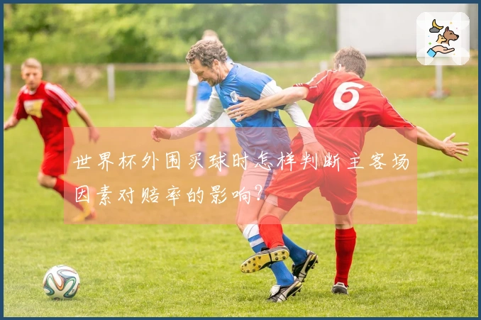 世界杯外围买球时怎样判断主客场因素对赔率的影响？