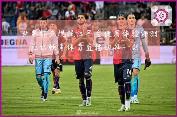 世界杯正规投注平台使用体验评测:让你畅享体育直播的每一刻