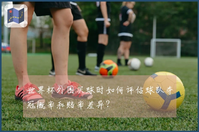 世界杯外围买球时如何评估球队夺冠概率和赔率差异？
