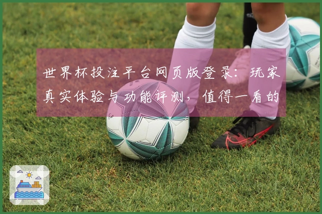 世界杯投注平台网页版登录：玩家真实体验与功能评测，值得一看的体育直播入口