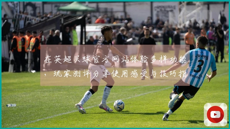 在英超买球官方网站体验多样功能，玩家测评分享使用感受与技巧指南