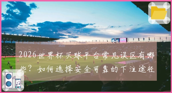 2026世界杯买球平台常见误区有哪些？如何选择安全可靠的下注途径？