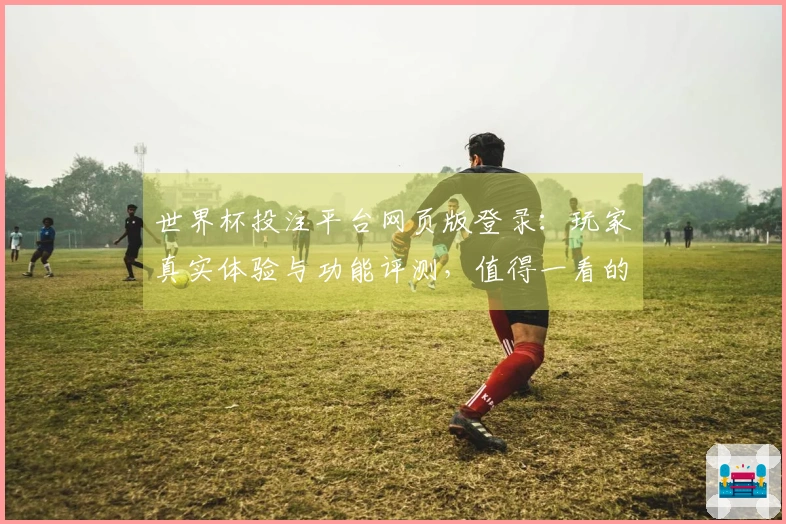 世界杯投注平台网页版登录：玩家真实体验与功能评测，值得一看的体育直播入口