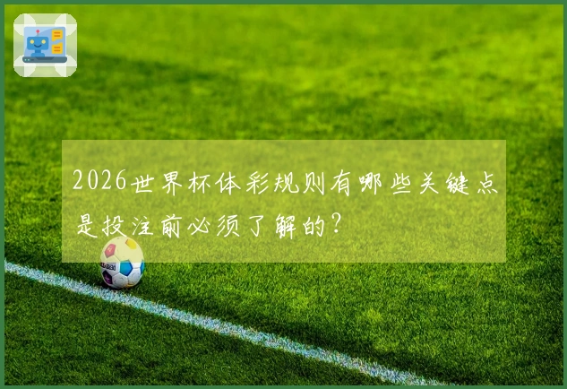2026世界杯体彩规则有哪些关键点是投注前必须了解的？
