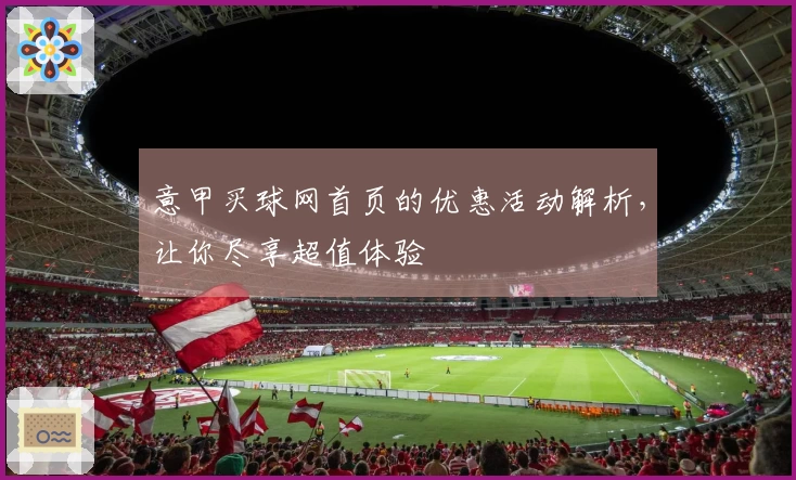 意甲买球网首页的优惠活动解析，让你尽享超值体验