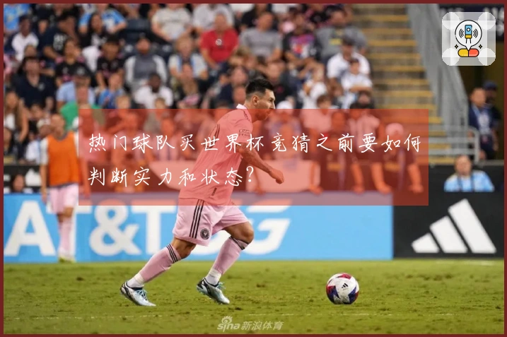 热门球队买世界杯竞猜之前要如何判断实力和状态？