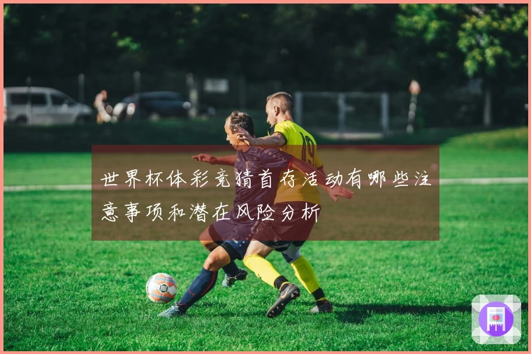 世界杯体彩竞猜首存活动有哪些注意事项和潜在风险分析