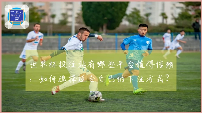 世界杯投注站有哪些平台值得信赖，如何选择适合自己的下注方式？