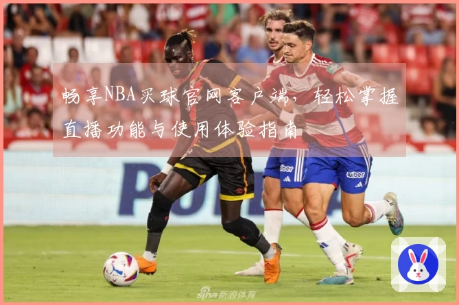 畅享NBA买球官网客户端，轻松掌握直播功能与使用体验指南