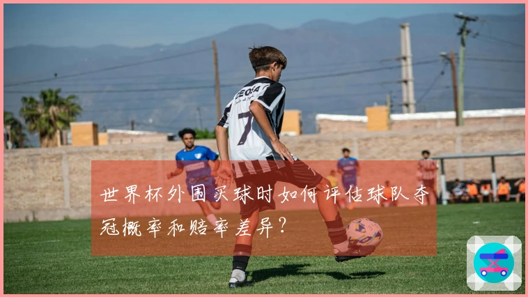 世界杯外围买球时如何评估球队夺冠概率和赔率差异？