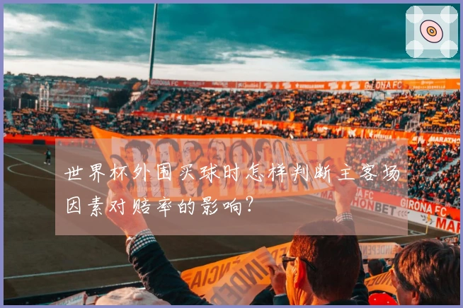 世界杯外围买球时怎样判断主客场因素对赔率的影响？