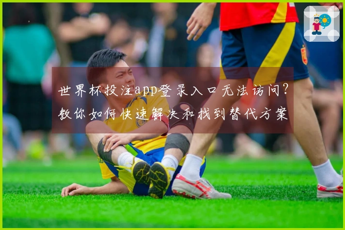 世界杯投注app登录入口无法访问？教你如何快速解决和找到替代方案