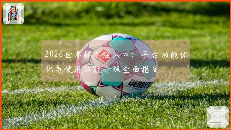 2026世界杯下注入口：平台功能优化与使用体验升级全面指南