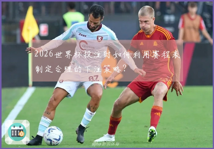 2026世界杯投注时如何利用赛程表制定合理的下注策略？