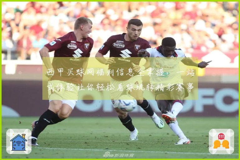 西甲买球网福利信息全掌握，一站式体验让你轻松看球玩转精彩赛事
