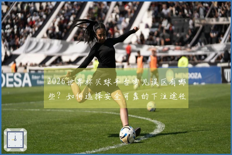 2026世界杯买球平台常见误区有哪些？如何选择安全可靠的下注途径？