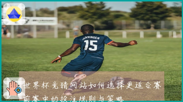 世界杯竞猜网站如何选择更适合赛前赛中的投注规则与策略