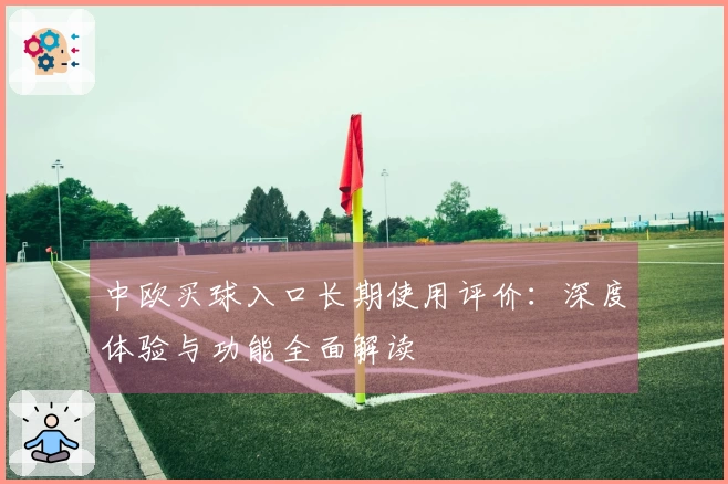 中欧买球入口长期使用评价：深度体验与功能全面解读
