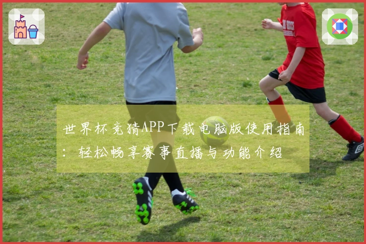 世界杯竞猜APP下载电脑版使用指南：轻松畅享赛事直播与功能介绍